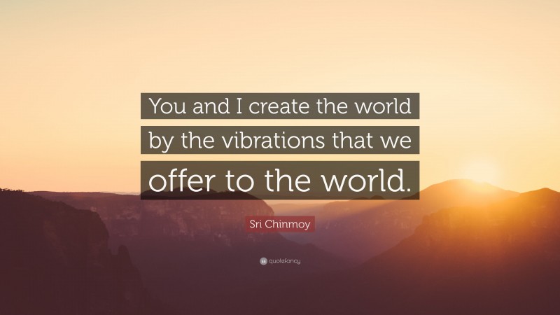 Sri Chinmoy Quote: “You and I create the world by the vibrations that we offer to the world.”