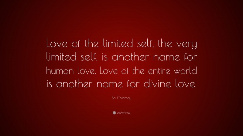 Sri Chinmoy Quote: “Love of the limited self, the very limited self, is another name for human love. Love of the entire world is another name for divine love.”