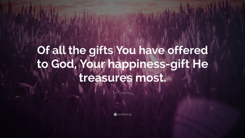 Sri Chinmoy Quote: “Of all the gifts You have offered to God, Your happiness-gift He treasures most.”