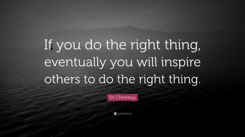 Sri Chinmoy Quote: “If you do the right thing, eventually you will inspire others to do the right thing.”