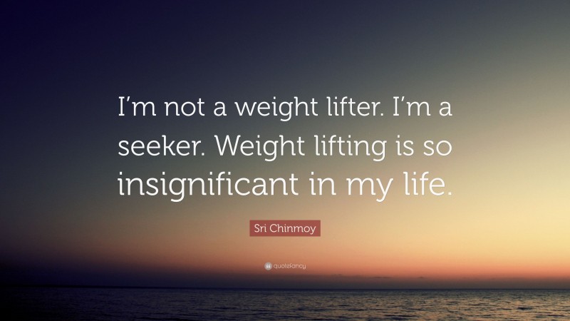 Sri Chinmoy Quote: “I’m not a weight lifter. I’m a seeker. Weight lifting is so insignificant in my life.”
