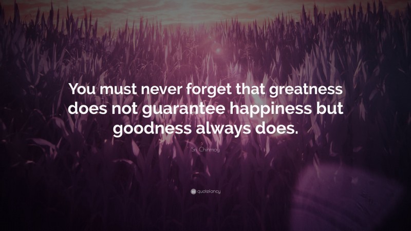 Sri Chinmoy Quote: “You must never forget that greatness does not guarantee happiness but goodness always does.”