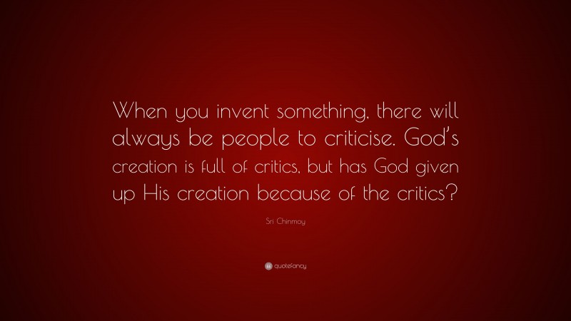 Sri Chinmoy Quote: “When you invent something, there will always be people to criticise. God’s creation is full of critics, but has God given up His creation because of the critics?”