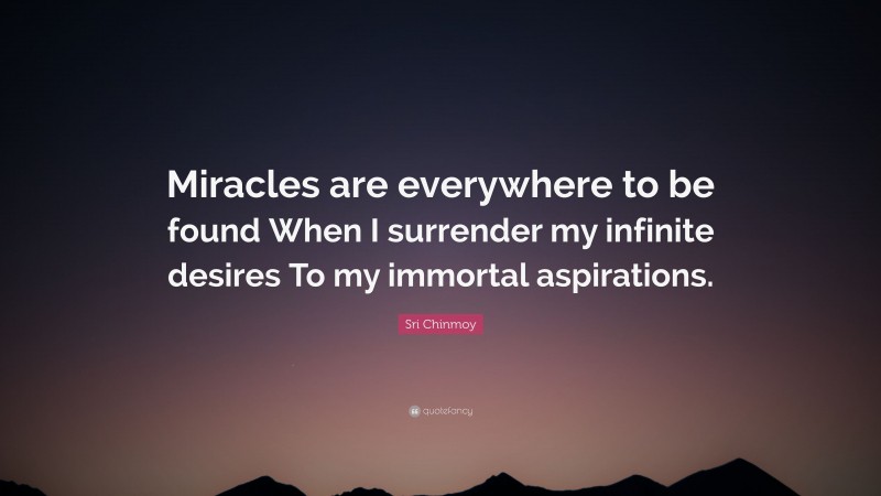 Sri Chinmoy Quote: “Miracles are everywhere to be found When I surrender my infinite desires To my immortal aspirations.”