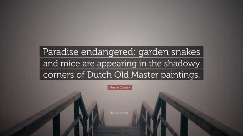 Mason Cooley Quote: “Paradise endangered: garden snakes and mice are appearing in the shadowy corners of Dutch Old Master paintings.”