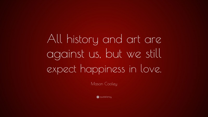 Mason Cooley Quote: “All history and art are against us, but we still expect happiness in love.”