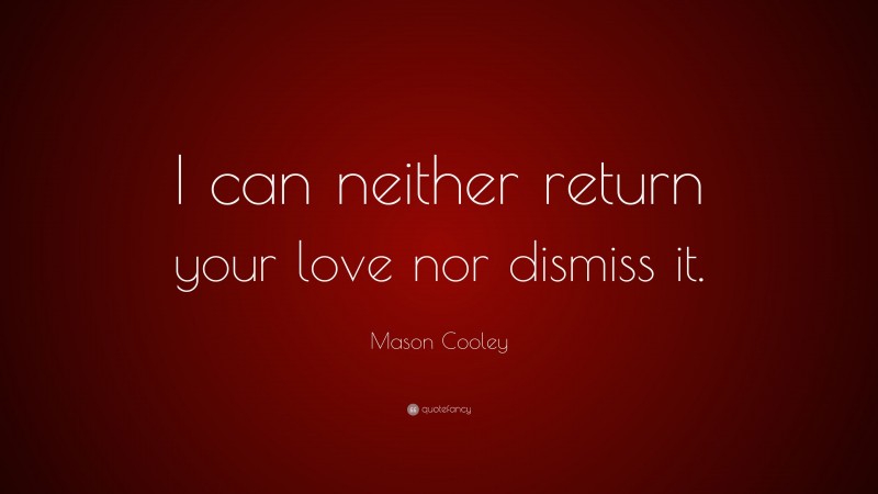 Mason Cooley Quote: “I can neither return your love nor dismiss it.”