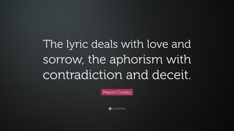 Mason Cooley Quote: “The lyric deals with love and sorrow, the aphorism with contradiction and deceit.”
