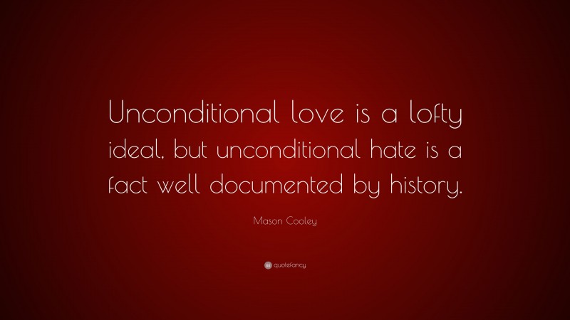 Mason Cooley Quote: “Unconditional love is a lofty ideal, but unconditional hate is a fact well documented by history.”