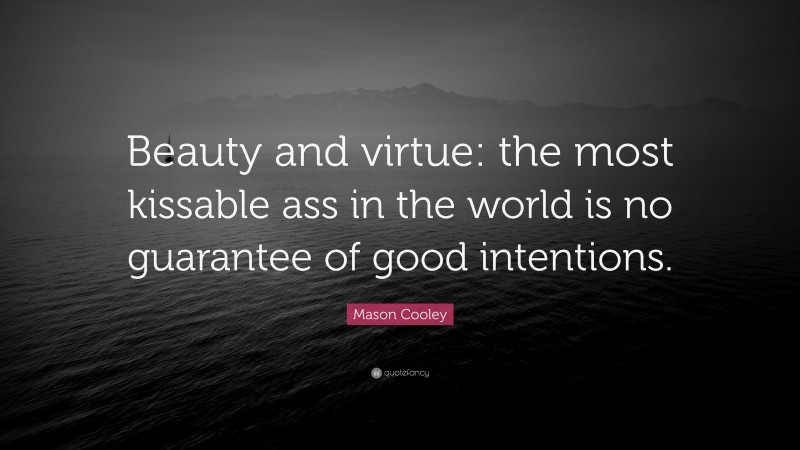 Mason Cooley Quote: “Beauty and virtue: the most kissable ass in the world is no guarantee of good intentions.”