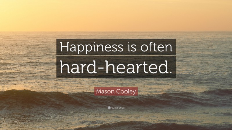 Mason Cooley Quote: “Happiness is often hard-hearted.”