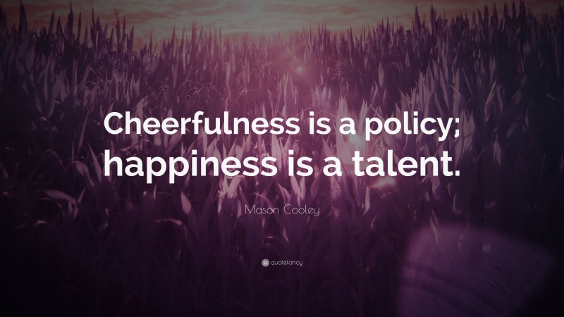 Mason Cooley Quote: “Cheerfulness is a policy; happiness is a talent.”