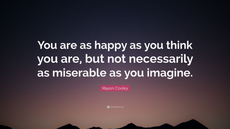 Mason Cooley Quote: “You are as happy as you think you are, but not necessarily as miserable as you imagine.”