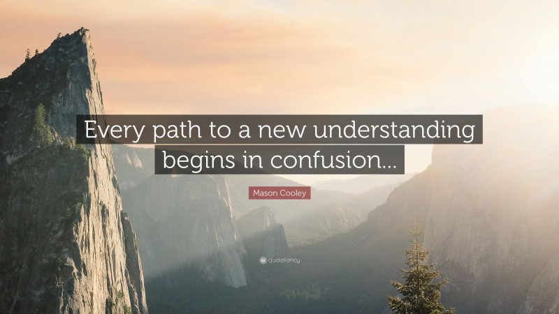 Mason Cooley Quote: “Every path to a new understanding begins in confusion...”
