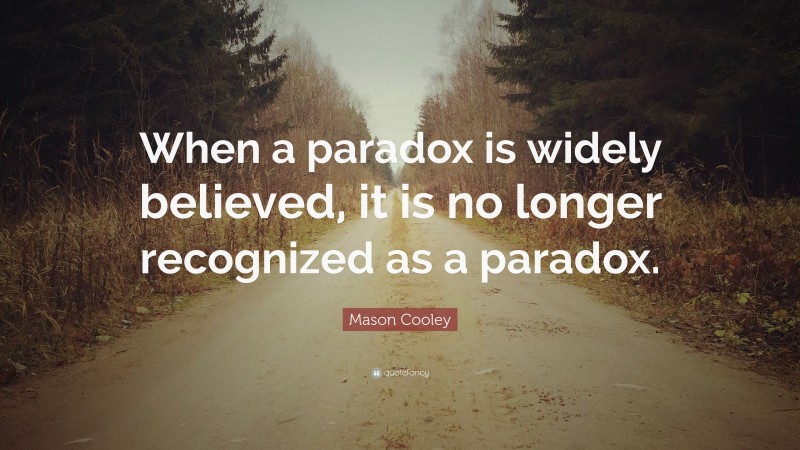 Mason Cooley Quote: “When a paradox is widely believed, it is no longer recognized as a paradox.”