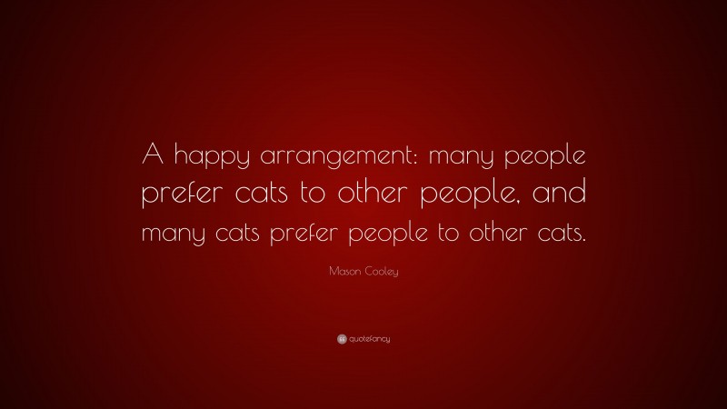 Mason Cooley Quote: “A happy arrangement: many people prefer cats to other people, and many cats prefer people to other cats.”