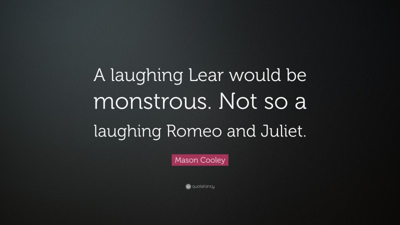 Mason Cooley Quote: “A laughing Lear would be monstrous. Not so a laughing Romeo and Juliet.”