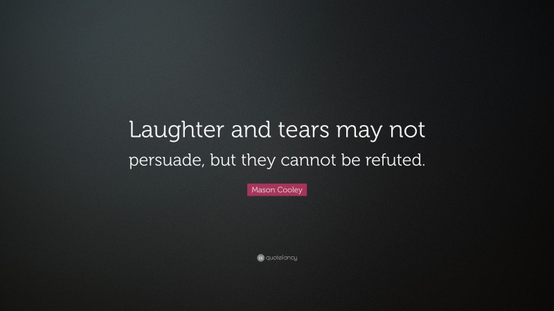 Mason Cooley Quote: “Laughter and tears may not persuade, but they cannot be refuted.”