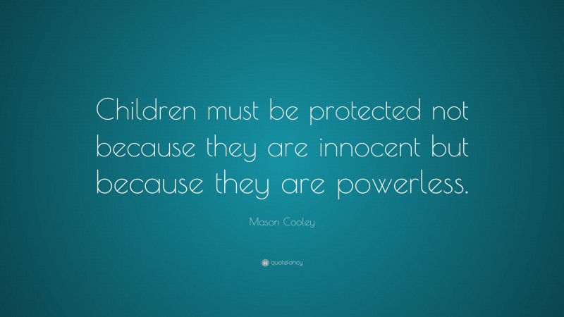 Mason Cooley Quote: “Children must be protected not because they are innocent but because they are powerless.”