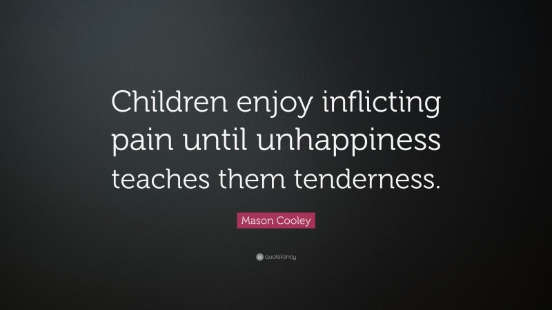 Mason Cooley Quote: “Children enjoy inflicting pain until unhappiness teaches them tenderness.”