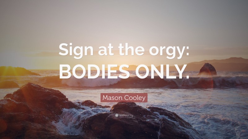 Mason Cooley Quote: “Sign at the orgy: BODIES ONLY.”