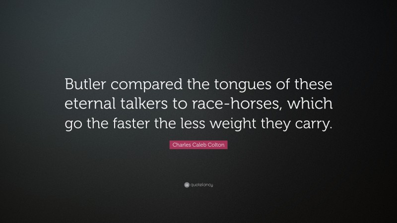 Charles Caleb Colton Quote: “Butler compared the tongues of these eternal talkers to race-horses, which go the faster the less weight they carry.”