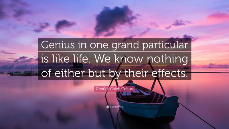 Charles Caleb Colton Quote: “Genius in one grand particular is like life. We know nothing of either but by their effects.”