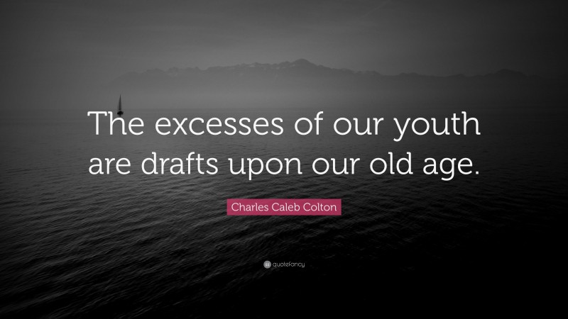 Charles Caleb Colton Quote: “The excesses of our youth are drafts upon our old age.”