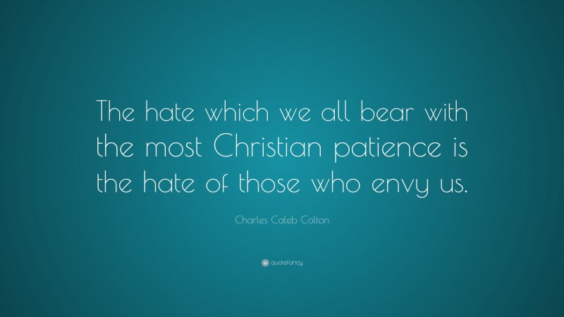 Charles Caleb Colton Quote: “The hate which we all bear with the most Christian patience is the hate of those who envy us.”