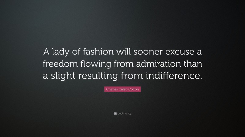 Charles Caleb Colton Quote: “A lady of fashion will sooner excuse a freedom flowing from admiration than a slight resulting from indifference.”