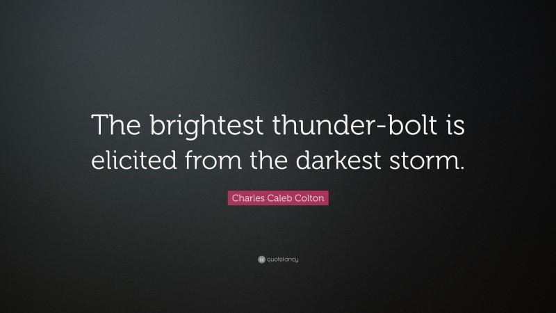 Charles Caleb Colton Quote: “The brightest thunder-bolt is elicited from the darkest storm.”