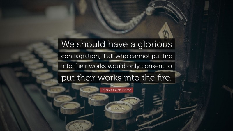 Charles Caleb Colton Quote: “We should have a glorious conflagration, if all who cannot put fire into their works would only consent to put their works into the fire.”