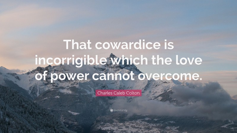 Charles Caleb Colton Quote: “That cowardice is incorrigible which the love of power cannot overcome.”