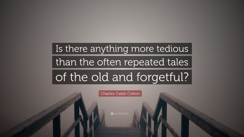 Charles Caleb Colton Quote: “Is there anything more tedious than the often repeated tales of the old and forgetful?”