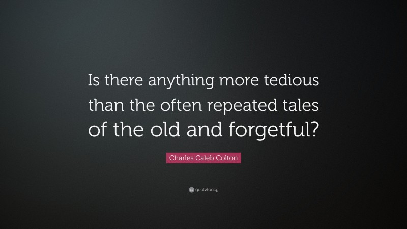 Charles Caleb Colton Quote: “Is there anything more tedious than the often repeated tales of the old and forgetful?”
