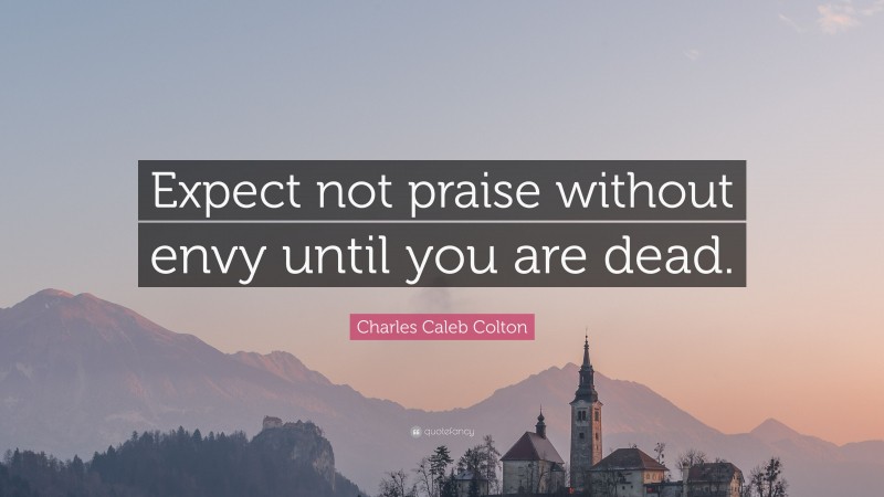 Charles Caleb Colton Quote: “Expect not praise without envy until you are dead.”