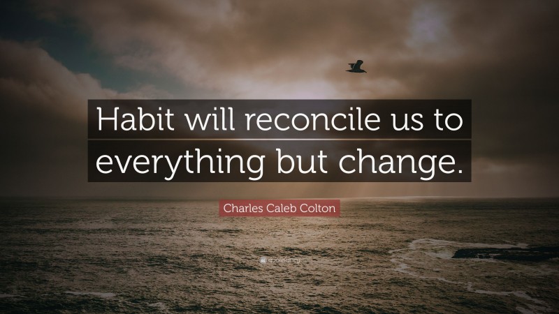 Charles Caleb Colton Quote: “Habit will reconcile us to everything but change.”