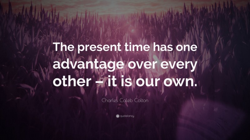 Charles Caleb Colton Quote: “The present time has one advantage over every other – it is our own.”