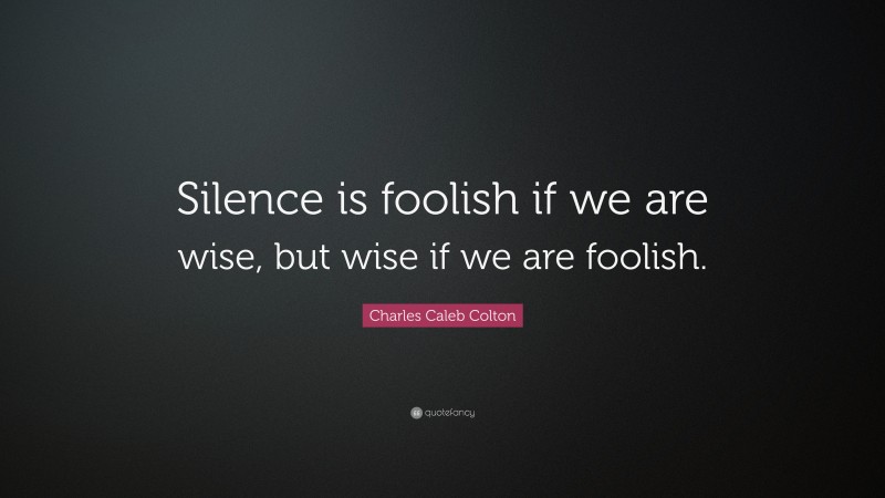 Charles Caleb Colton Quote: “Silence is foolish if we are wise, but wise if we are foolish.”