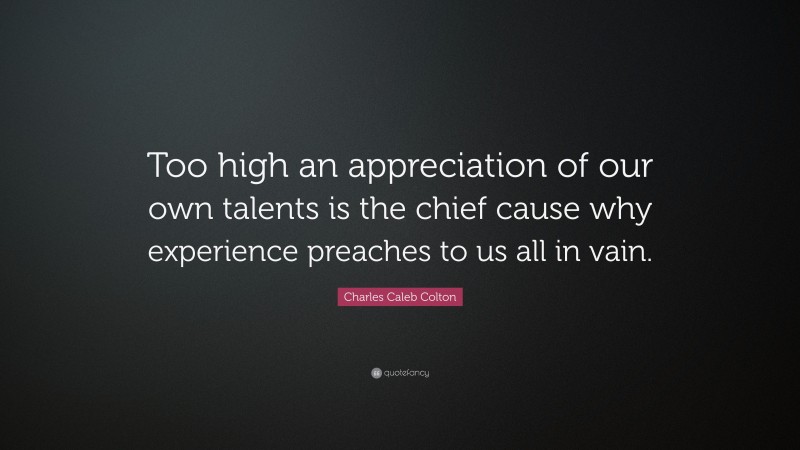 Charles Caleb Colton Quote: “Too high an appreciation of our own talents is the chief cause why experience preaches to us all in vain.”