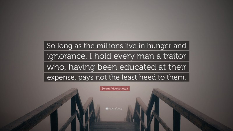 Swami Vivekananda Quote: “So long as the millions live in hunger and ignorance, I hold every man a traitor who, having been educated at their expense, pays not the least heed to them.”
