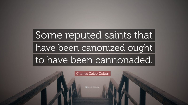 Charles Caleb Colton Quote: “Some reputed saints that have been canonized ought to have been cannonaded.”