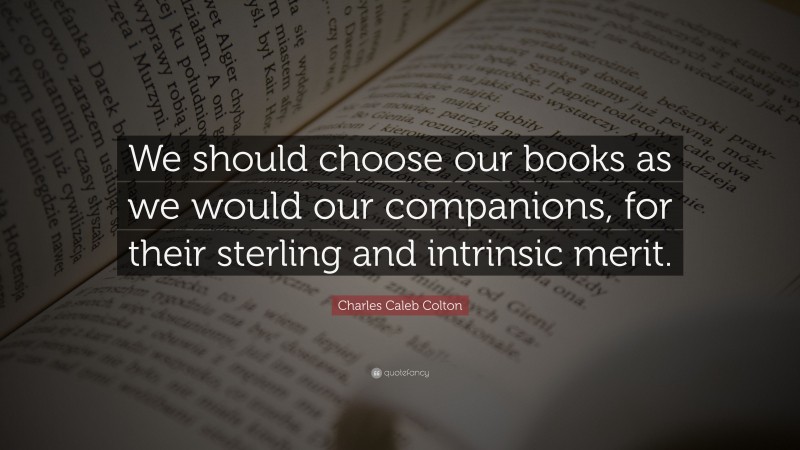 Charles Caleb Colton Quote: “We should choose our books as we would our companions, for their sterling and intrinsic merit.”
