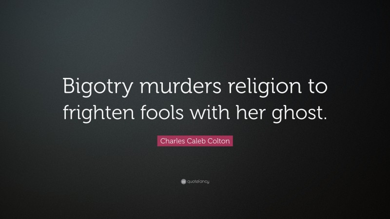 Charles Caleb Colton Quote: “Bigotry murders religion to frighten fools with her ghost.”