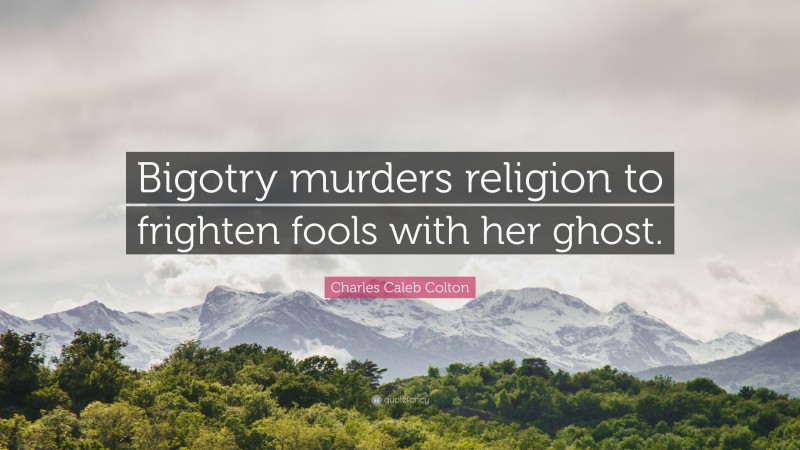 Charles Caleb Colton Quote: “Bigotry murders religion to frighten fools with her ghost.”