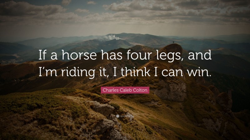 Charles Caleb Colton Quote: “If a horse has four legs, and I’m riding it, I think I can win.”