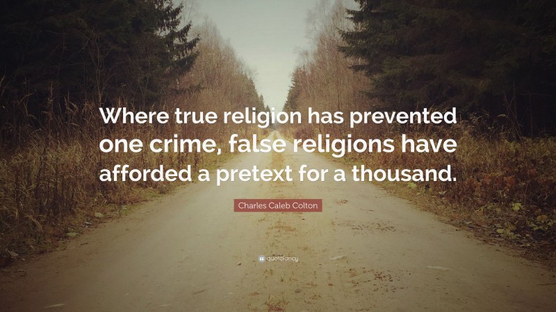 Charles Caleb Colton Quote: “Where true religion has prevented one crime, false religions have afforded a pretext for a thousand.”