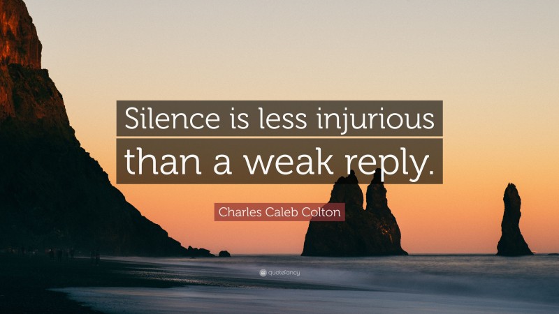 Charles Caleb Colton Quote: “Silence is less injurious than a weak reply.”