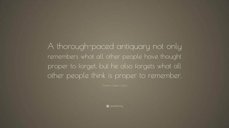 Charles Caleb Colton Quote: “A thorough-paced antiquary not only remembers what all other people have thought proper to forget, but he also forgets what all other people think is proper to remember.”