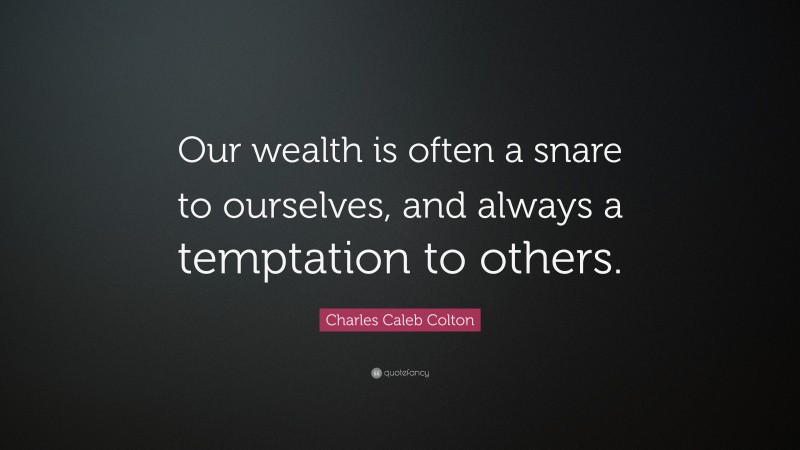 Charles Caleb Colton Quote: “Our wealth is often a snare to ourselves, and always a temptation to others.”